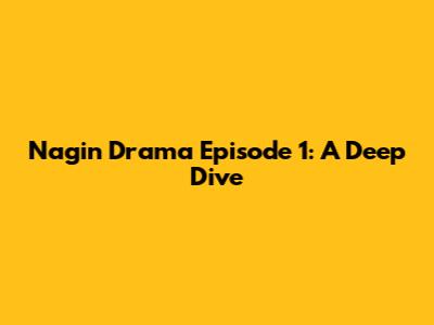 Nagin Drama Episode 1: A Deep Dive