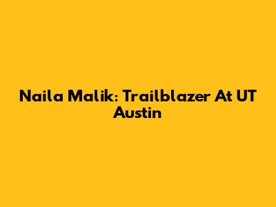 Naila Malik: Trailblazer At UT Austin
