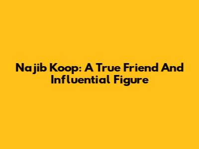 Najib Koop: A True Friend And Influential Figure
