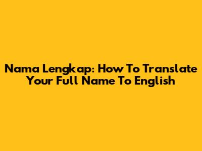 Nama Lengkap: How To Translate Your Full Name To English