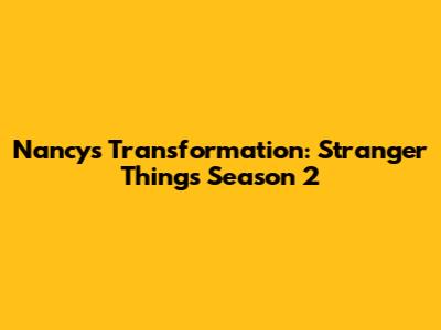Nancy's Transformation: Stranger Things Season 2