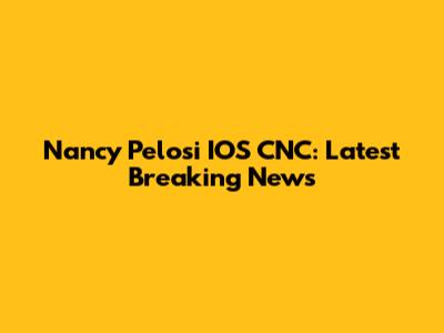 Nancy Pelosi IOS CNC: Latest Breaking News