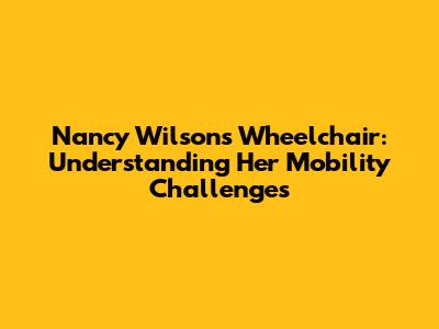 Nancy Wilson's Wheelchair: Understanding Her Mobility Challenges