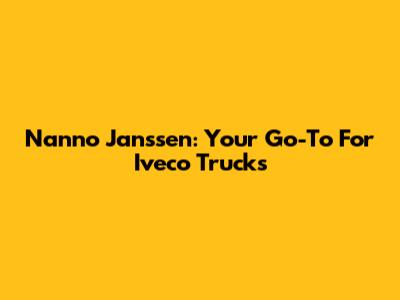 Nanno Janssen: Your Go-To For Iveco Trucks