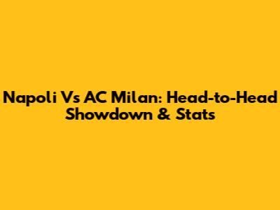 Napoli Vs AC Milan: Head-to-Head Showdown & Stats