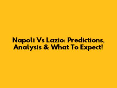 Napoli Vs Lazio: Predictions, Analysis & What To Expect!