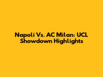 Napoli Vs. AC Milan: UCL Showdown Highlights