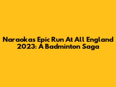 Naraoka's Epic Run At All England 2023: A Badminton Saga