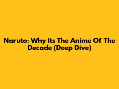 Naruto: Why It's The Anime Of The Decade (Deep Dive)