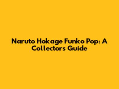 Naruto Hokage Funko Pop: A Collector's Guide