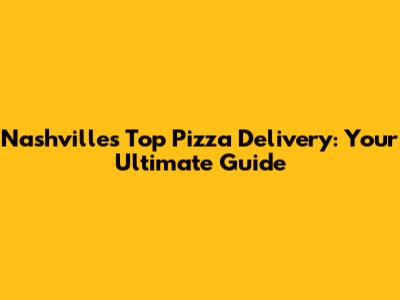 Nashville's Top Pizza Delivery: Your Ultimate Guide