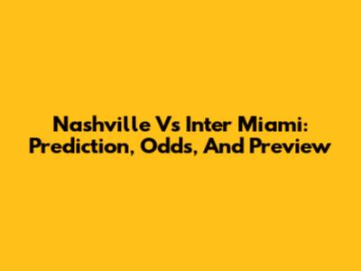 Nashville Vs Inter Miami: Prediction, Odds, And Preview