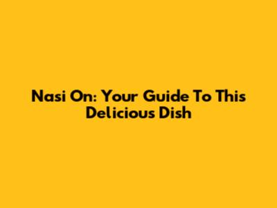 Nasi On: Your Guide To This Delicious Dish