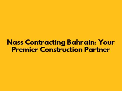 Nass Contracting Bahrain: Your Premier Construction Partner