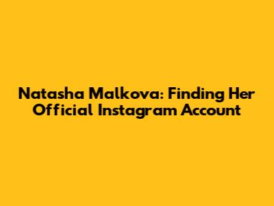 Natasha Malkova: Finding Her Official Instagram Account