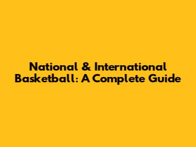 National & International Basketball: A Complete Guide
