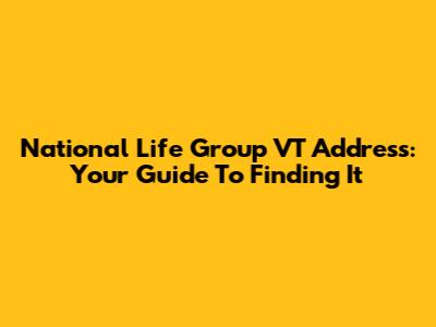 National Life Group VT Address: Your Guide To Finding It