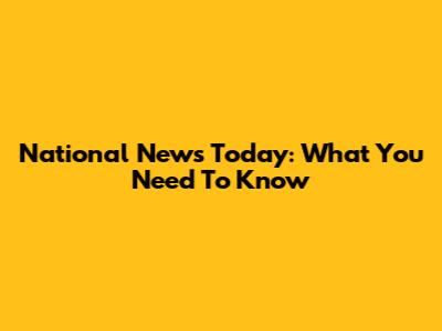 National News Today: What You Need To Know
