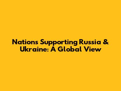 Nations Supporting Russia & Ukraine: A Global View