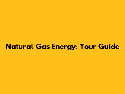 Natural Gas Energy: Your Guide