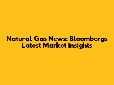 Natural Gas News: Bloomberg's Latest Market Insights