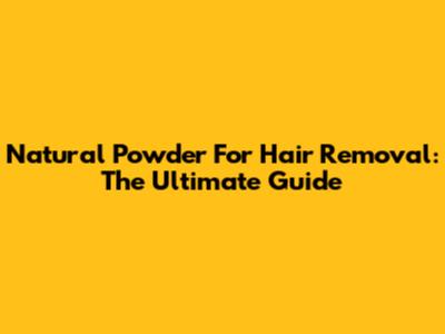 Natural Powder For Hair Removal: The Ultimate Guide