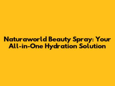 Naturaworld Beauty Spray: Your All-in-One Hydration Solution