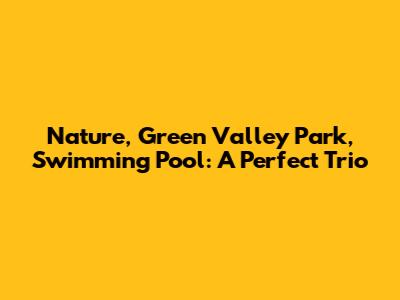 Nature, Green Valley Park, Swimming Pool: A Perfect Trio