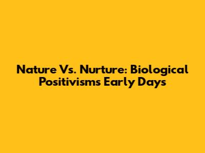 Nature Vs. Nurture: Biological Positivism's Early Days