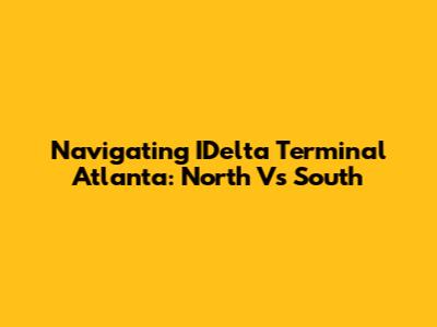 Navigating IDelta Terminal Atlanta: North Vs South