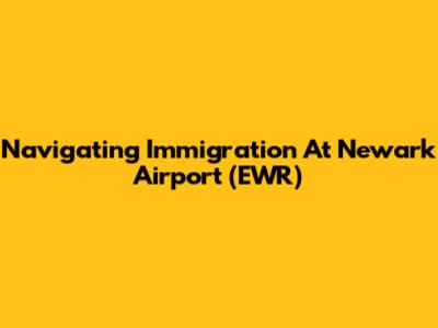 Navigating Immigration At Newark Airport (EWR)