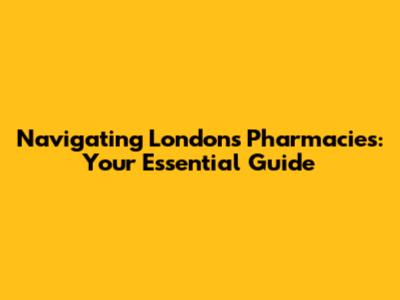 Navigating London's Pharmacies: Your Essential Guide