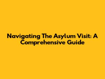 Navigating The Asylum Visit: A Comprehensive Guide