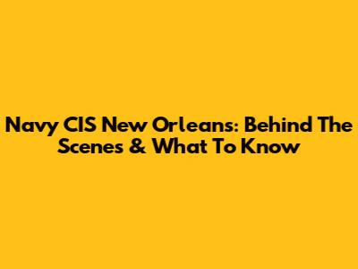 Navy CIS New Orleans: Behind The Scenes & What To Know