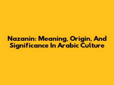 Nazanin: Meaning, Origin, And Significance In Arabic Culture