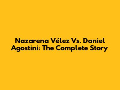 Nazarena Vélez Vs. Daniel Agostini: The Complete Story