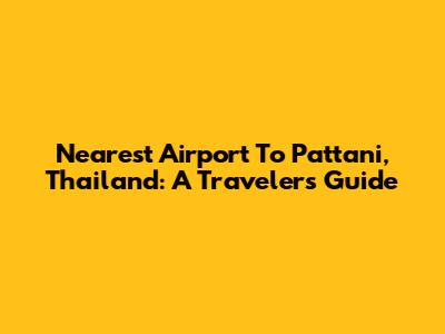 Nearest Airport To Pattani, Thailand: A Traveler's Guide