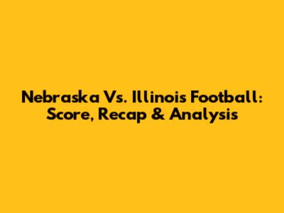 Nebraska Vs. Illinois Football: Score, Recap & Analysis