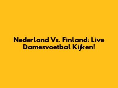 Nederland Vs. Finland: Live Damesvoetbal Kijken!
