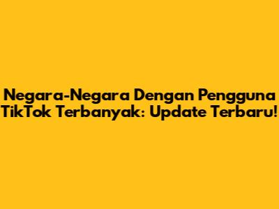 Negara-Negara Dengan Pengguna TikTok Terbanyak: Update Terbaru!
