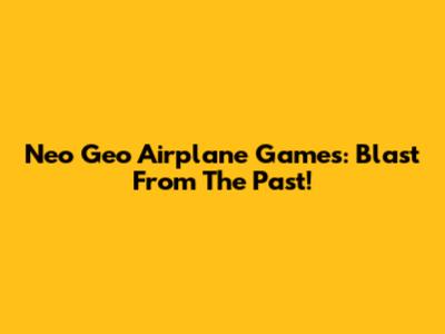 Neo Geo Airplane Games: Blast From The Past!