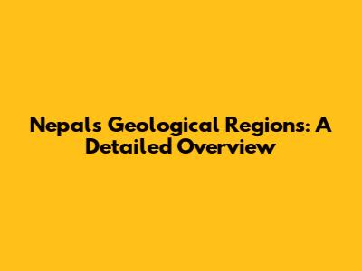 Nepal's Geological Regions: A Detailed Overview