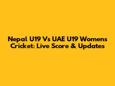 Nepal U19 Vs UAE U19 Women's Cricket: Live Score & Updates