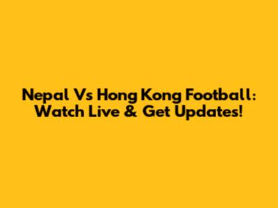 Nepal Vs Hong Kong Football: Watch Live & Get Updates!