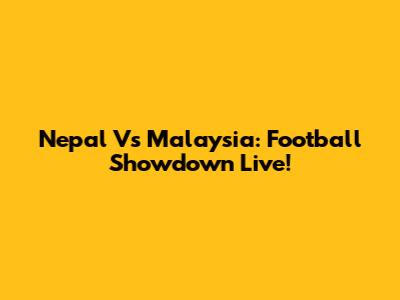 Nepal Vs Malaysia: Football Showdown Live!