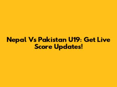 Nepal Vs Pakistan U19: Get Live Score Updates!
