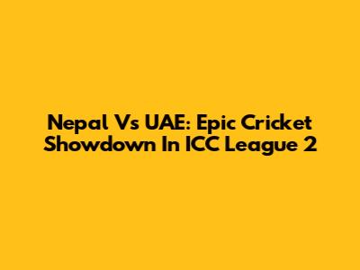 Nepal Vs UAE: Epic Cricket Showdown In ICC League 2