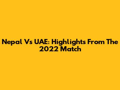 Nepal Vs UAE: Highlights From The 2022 Match