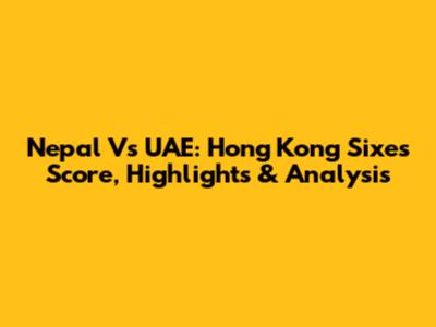 Nepal Vs UAE: Hong Kong Sixes Score, Highlights & Analysis