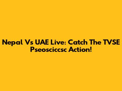 Nepal Vs UAE Live: Catch The TVSE Pseosciccsc Action!